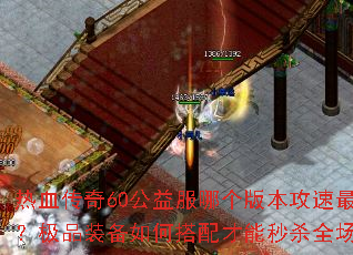 热血传奇60公益服哪个版本攻速最快？极品装备如何搭配才能秒杀全场？