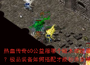 热血传奇60公益服哪个版本攻速最快？极品装备如何搭配才能秒杀全场？