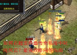 如何在超变热血传奇私服中叱咤风云?最强攻略问答指南 如何在超变热血传奇私服中叱咤风云?最强攻略问答指南