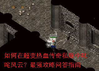 如何在超变热血传奇私服中叱咤风云?最强攻略问答指南 如何在超变热血传奇私服中叱咤风云?最强攻略问答指南