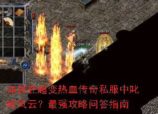 如何在超变热血传奇私服中叱咤风云?最强攻略问答指南 如何在超变热血传奇私服中叱咤风云?最强攻略问答指南