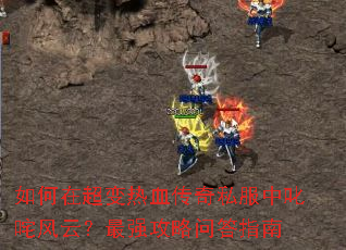如何在超变热血传奇私服中叱咤风云?最强攻略问答指南 如何在超变热血传奇私服中叱咤风云?最强攻略问答指南