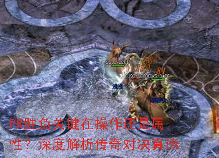 PK胜负关键在操作还是属性?深度解析传奇对决真谛 PK胜负关键在操作还是属性?深度解析传奇对决真谛