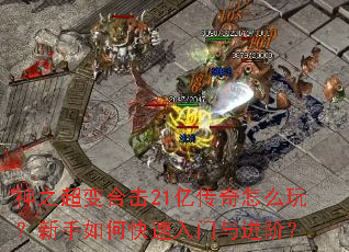 神之超变合击21亿传奇怎么玩？新手如何快速入门与进阶？