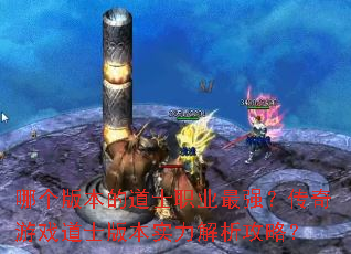 哪个版本的道士职业最强？传奇游戏道士版本实力解析攻略？