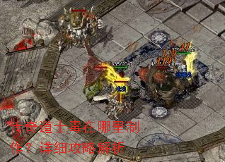 传奇道士毒在哪里制作？详细攻略解析