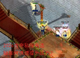 2026传奇私服合击版如何快速提升战力？
